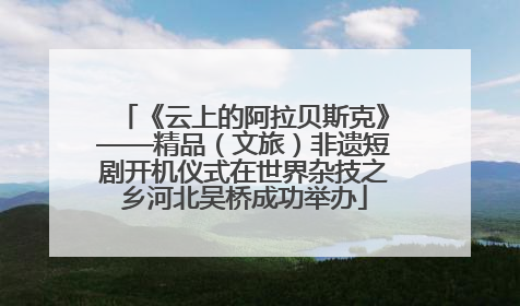 《云上的阿拉贝斯克》——精品（文旅）非遗短剧开机仪式在世界杂技之乡河北吴桥成功举办