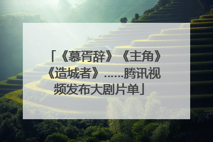 《慕胥辞》《主角》《造城者》……腾讯视频发布大剧片单
