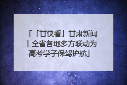 「甘快看」甘肃新闻丨全省各地多方联动为高考学子保驾护航