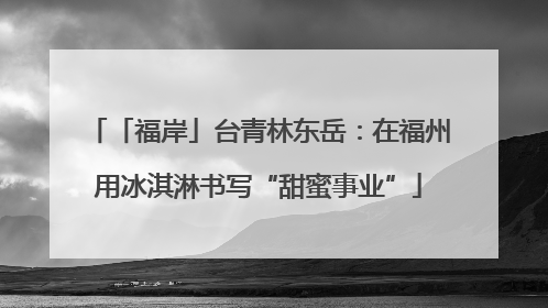 「福岸」台青林东岳：在福州用冰淇淋书写“甜蜜事业”