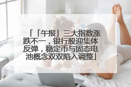 「午报」三大指数涨跌不一，银行股迎集体反弹，稳定币与固态电池概念双双陷入调整