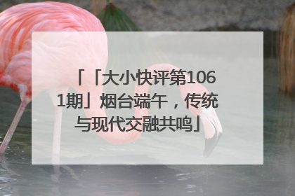 「大小快评第1061期」烟台端午，传统与现代交融共鸣