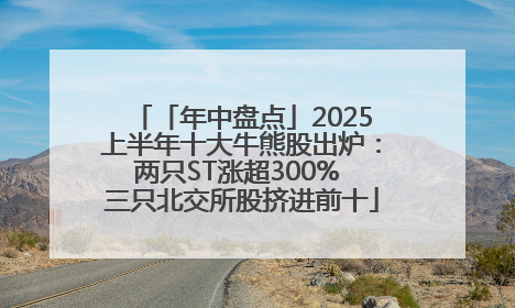 「年中盘点」2025上半年十大牛熊股出炉：两只ST涨超300% 三只北交所股挤进前十
