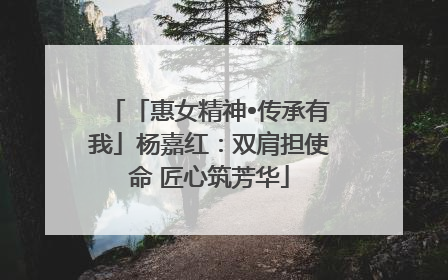 「惠女精神•传承有我」杨嘉红：双肩担使命 匠心筑芳华