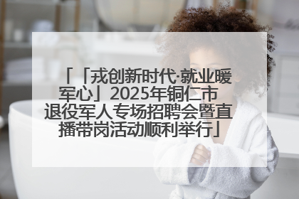 「戎创新时代·就业暖军心」2025年铜仁市退役军人专场招聘会暨直播带岗活动顺利举行