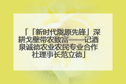 「新时代陇原先锋」深耕戈壁带农致富——记酒泉诚德农业农民专业合作社理事长范立德