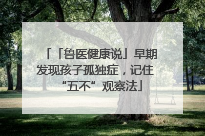 「鲁医健康说」早期发现孩子孤独症，记住“五不”观察法