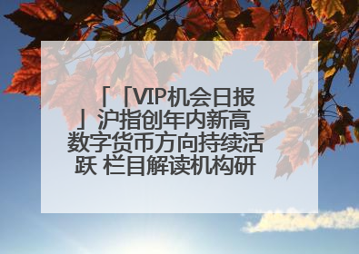 「VIP机会日报」沪指创年内新高 数字货币方向持续活跃 栏目解读机构研报 相关公司4日最高涨44.86%