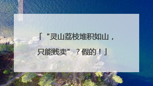 “灵山荔枝堆积如山，只能贱卖”？假的！