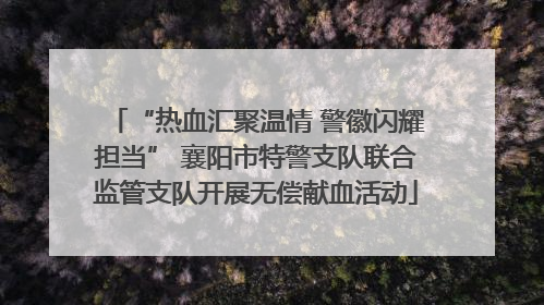 “热血汇聚温情 警徽闪耀担当” 襄阳市特警支队联合监管支队开展无偿献血活动