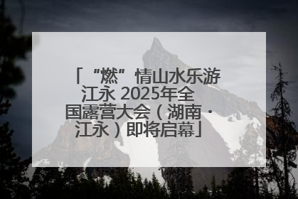 “燃”情山水乐游江永 2025年全国露营大会（湖南・江永）即将启幕
