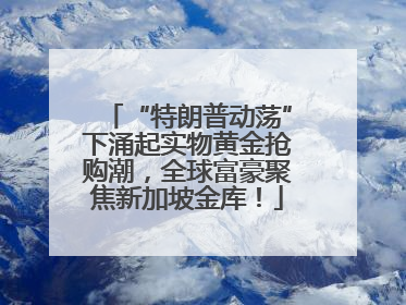 “特朗普动荡”下涌起实物黄金抢购潮，全球富豪聚焦新加坡金库！