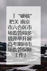 “硬核”把关 南京市六合区市场监管局多措并举开展高考期间市场监管保障工作