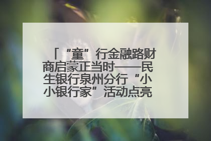“童”行金融路财商启蒙正当时——民生银行泉州分行“小小银行家”活动点亮少年金融第一课