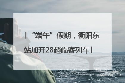 “端午”假期，衡阳东站加开28趟临客列车
