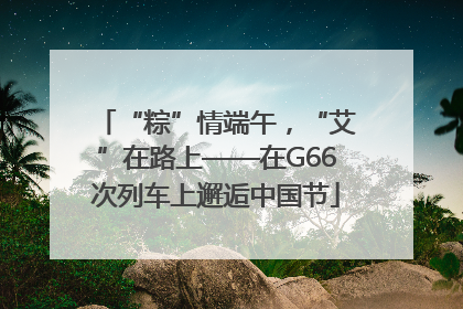 “粽”情端午，“艾”在路上——在G66次列车上邂逅中国节