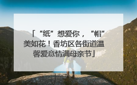 “纸”想爱你，“帽”美如花！香坊区各街道温馨爱意情满母亲节