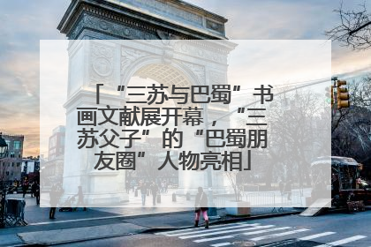“三苏与巴蜀”书画文献展开幕，“三苏父子”的“巴蜀朋友圈”人物亮相