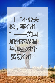 “不要关税，要合作”——美国加州商界渴望加强对华贸易合作