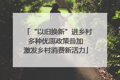 “以旧换新”进乡村 多种优惠政策叠加 激发乡村消费新活力