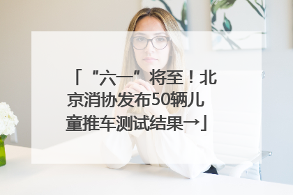 “六一”将至！北京消协发布50辆儿童推车测试结果→