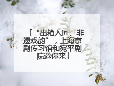 “出箱入匠、非遗戏韵”，上海京剧传习馆和宛平剧院邀你来