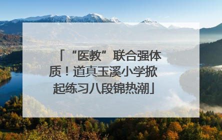 “医教”联合强体质！道真玉溪小学掀起练习八段锦热潮