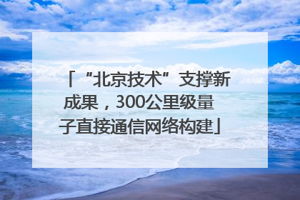“北京技术”支撑新成果，300公里级量子直接通信网络构建