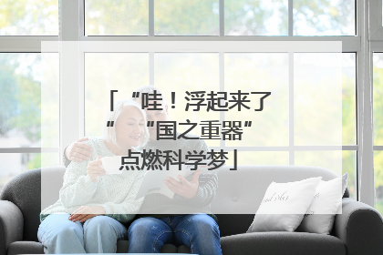 “哇！浮起来了” “国之重器”点燃科学梦