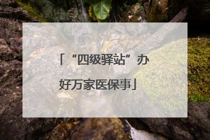 “四级驿站”办好万家医保事