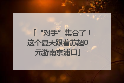 “对手”集合了！这个夏天跟着苏超0元游南京浦口