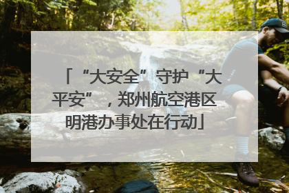 “大安全”守护“大平安”，郑州航空港区明港办事处在行动
