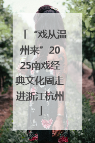 “戏从温州来”2025南戏经典文化周走进浙江杭州