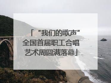 “我们的歌声”全国首届职工合唱艺术周圆满落幕