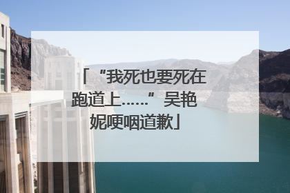 “我死也要死在跑道上……”吴艳妮哽咽道歉