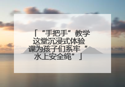 “手把手”教学 这堂沉浸式体验课为孩子们系牢“水上安全绳”
