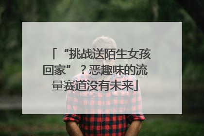 “挑战送陌生女孩回家”？恶趣味的流量赛道没有未来