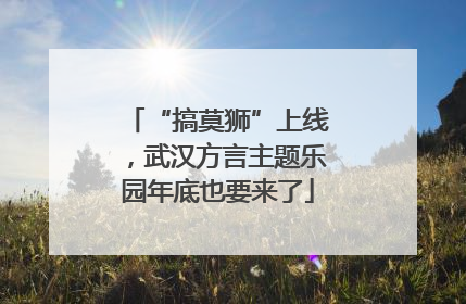 “搞莫狮”上线，武汉方言主题乐园年底也要来了