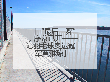 “最后一舞”，序幕已开——记羽毛球奥运冠军黄雅琼