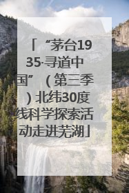 “茅台1935·寻道中国”（第三季）北纬30度线科学探索活动走进芜湖