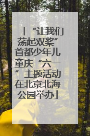 “让我们荡起双桨”首都少年儿童庆“六一”主题活动在北京北海公园举办