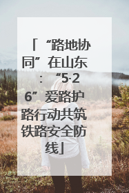 “路地协同”在山东：“5·26”爱路护路行动共筑铁路安全防线