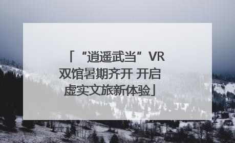 “逍遥武当”VR双馆暑期齐开 开启虚实文旅新体验