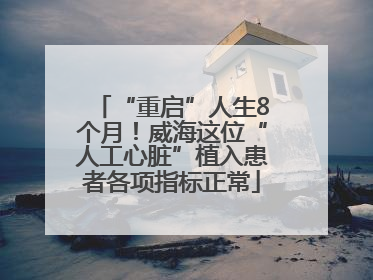 “重启”人生8个月！威海这位“人工心脏”植入患者各项指标正常