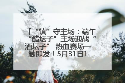 “镇”守主场：端午“醋坛子”主场迎战“酒坛子” 热血赛场一触即发！5月31日15:00，镇江见！