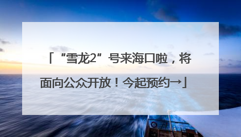 “雪龙2”号来海口啦，将面向公众开放！今起预约→
