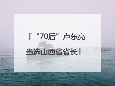 “70后”卢东亮当选山西省省长