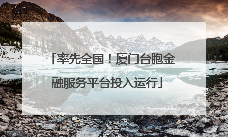 率先全国！厦门台胞金融服务平台投入运行