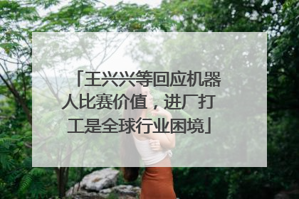 王兴兴等回应机器人比赛价值，进厂打工是全球行业困境