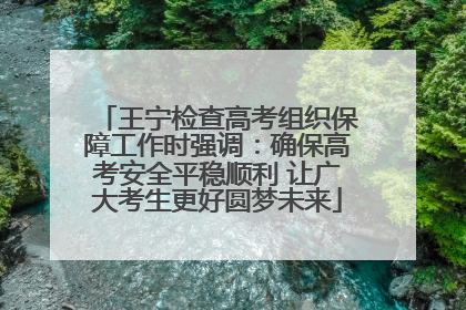 王宁检查高考组织保障工作时强调：确保高考安全平稳顺利 让广大考生更好圆梦未来